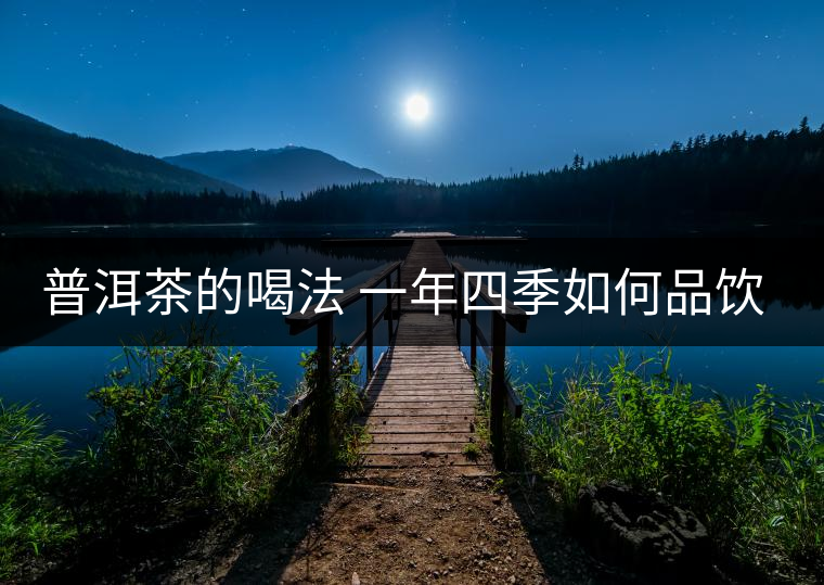 普洱茶的喝法 一年四季如何品飲普洱茶？