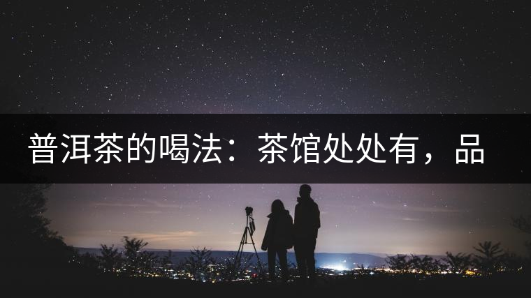 普洱茶的喝法：茶館處處有，品茶成時尚