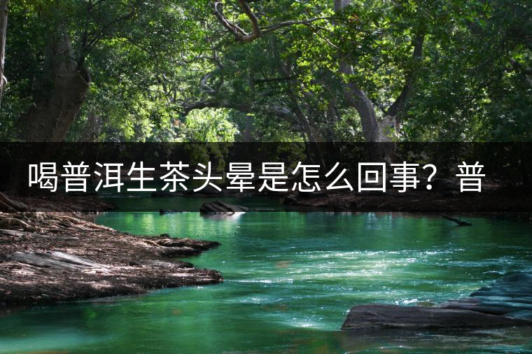 喝普洱生茶頭暈是怎么回事？普洱茶怎么喝？