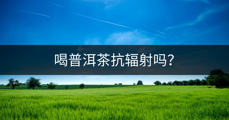 喝普洱茶抗輻射嗎？