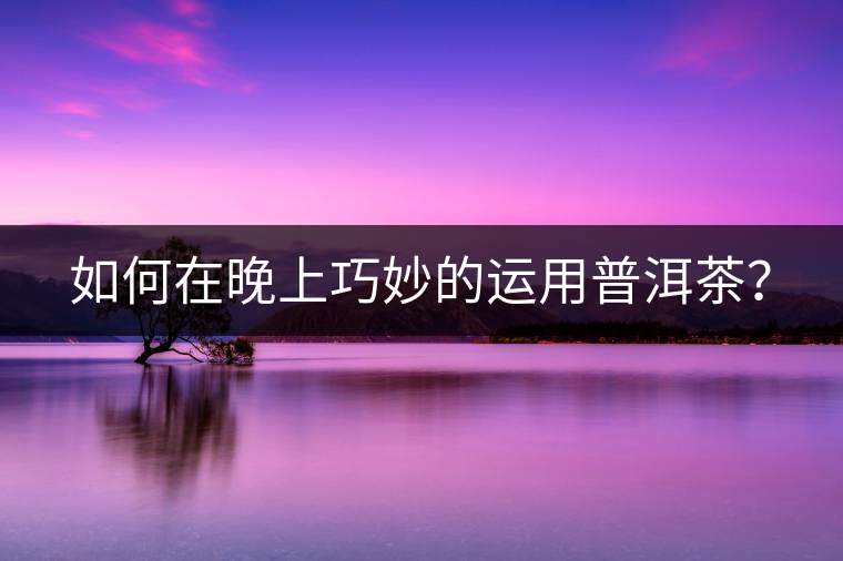 如何在晚上巧妙的運用普洱茶？