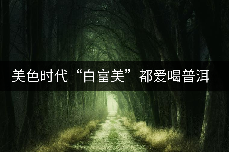 美色時(shí)代“白富美”都愛喝普洱茶美容？