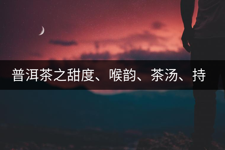 普洱茶之甜度、喉韻、茶湯、持續(xù)性、穩(wěn)定性