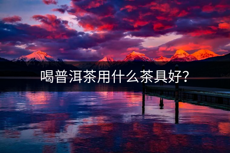 喝普洱茶用什么茶具好？