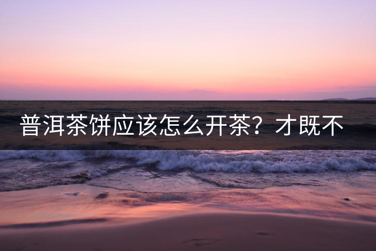 普洱茶餅應(yīng)該怎么開(kāi)茶？才既不費(fèi)力又能保持茶葉條索的完整度？