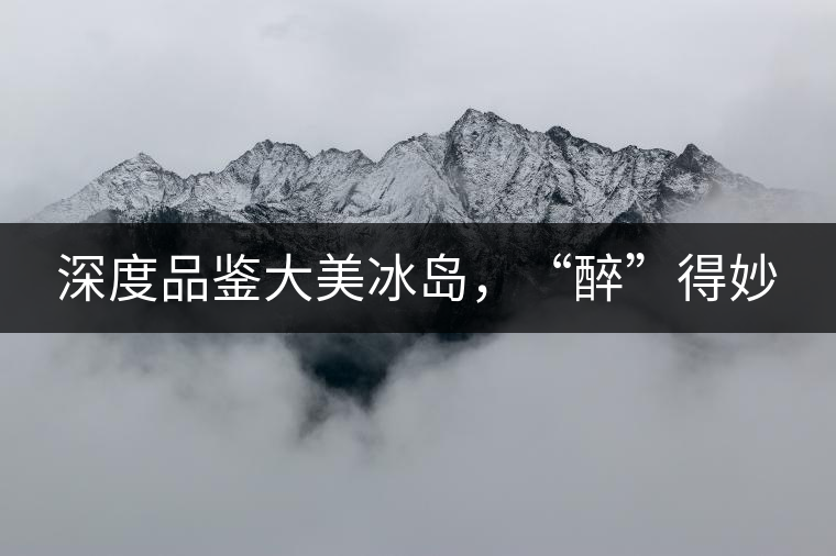 深度品鑒大美冰島，“醉”得妙