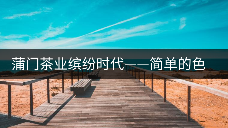 蒲門(mén)茶業(yè)繽紛時(shí)代——簡(jiǎn)單的色彩帶來(lái)繽紛的時(shí)尚