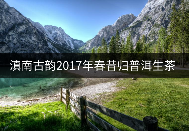 滇南古韻2017年春昔歸普洱生茶官方評(píng)測 滇南古韻2017年春昔歸普洱生茶官方評(píng)測