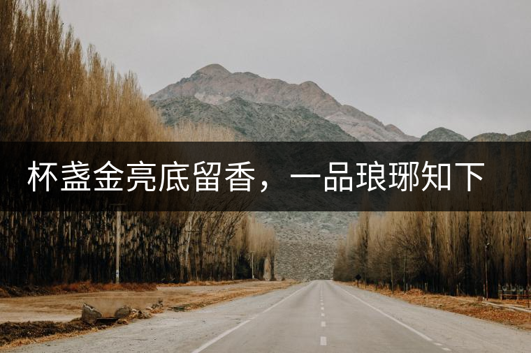 杯盞金亮底留香,一品瑯琊知下關(guān) 杯盞金亮底留香,一品瑯琊知下關(guān)