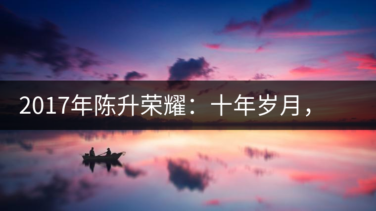 2017年陳升榮耀：十年歲月，盡在班章氣韻之中