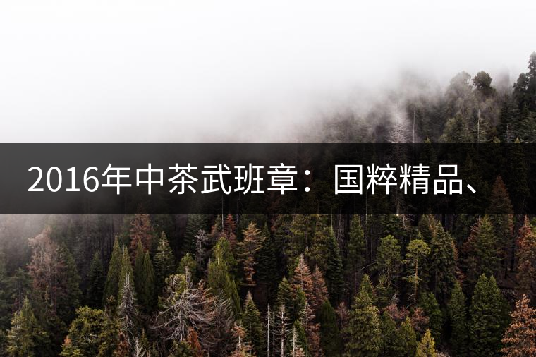 2016年中茶武班章：國粹精品、武者風范
