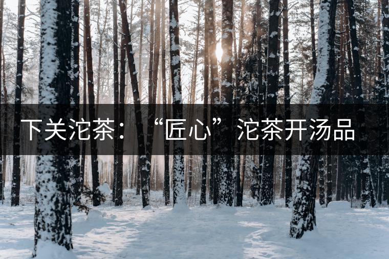 下關(guān)沱茶：“匠心”沱茶開(kāi)湯品鑒——世界再嘈雜，內(nèi)心總安靜