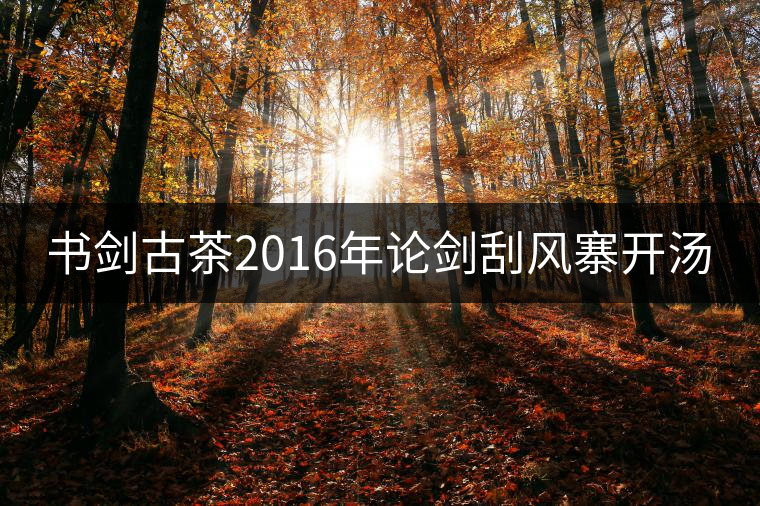 書劍古茶2016年論劍刮風(fēng)寨開(kāi)湯 書劍古茶2016年論劍刮風(fēng)寨開(kāi)湯