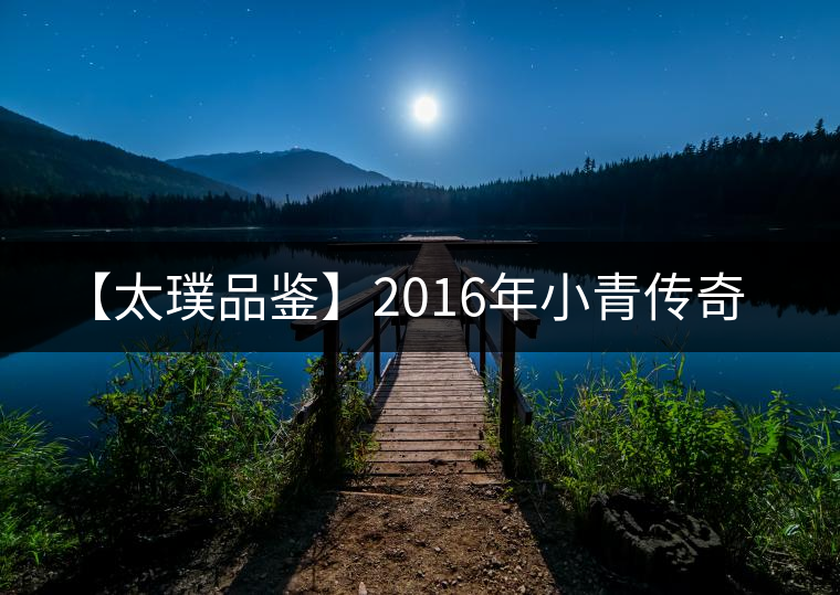 【太璞品鑒】2016年小青傳奇