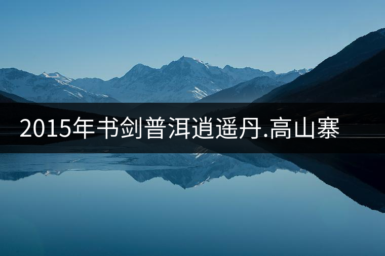2015年書劍普洱逍遙丹.高山寨賞析 2015年書劍普洱逍遙丹.高山寨賞析
