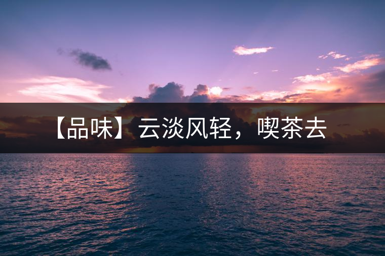 【品味】云淡風(fēng)輕，喫茶去