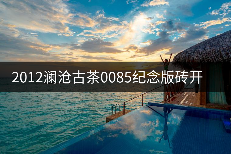 2012瀾滄古茶0085紀念版磚開湯品鑒 2012瀾滄古茶0085紀念版磚開湯品鑒