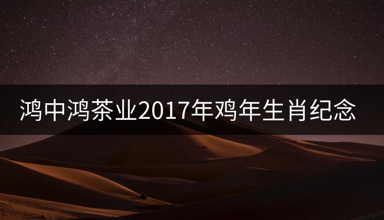 鴻中鴻茶業(yè)2017年雞年生肖紀念餅上市 鴻中鴻茶業(yè)2017年雞年生肖紀念餅上市