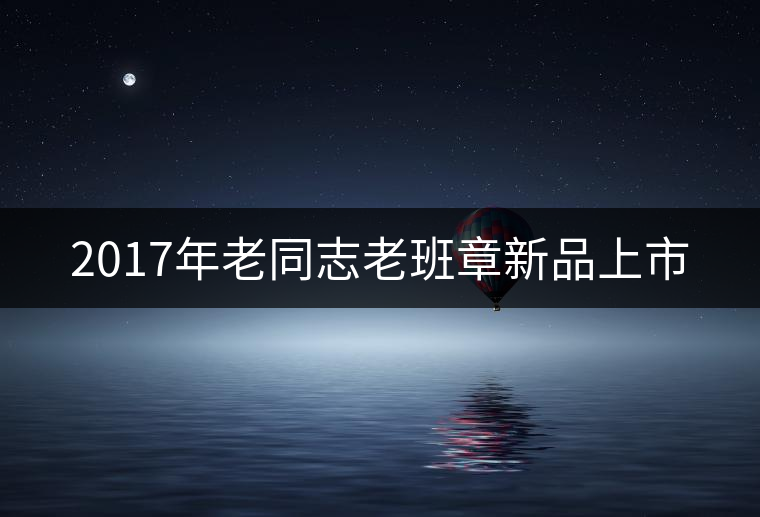 2017年老同志老班章新品上市 2017年老同志老班章新品上市