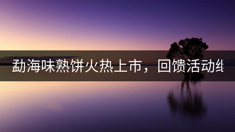 勐海味熟餅火熱上市，回饋活動繼續(xù)！
