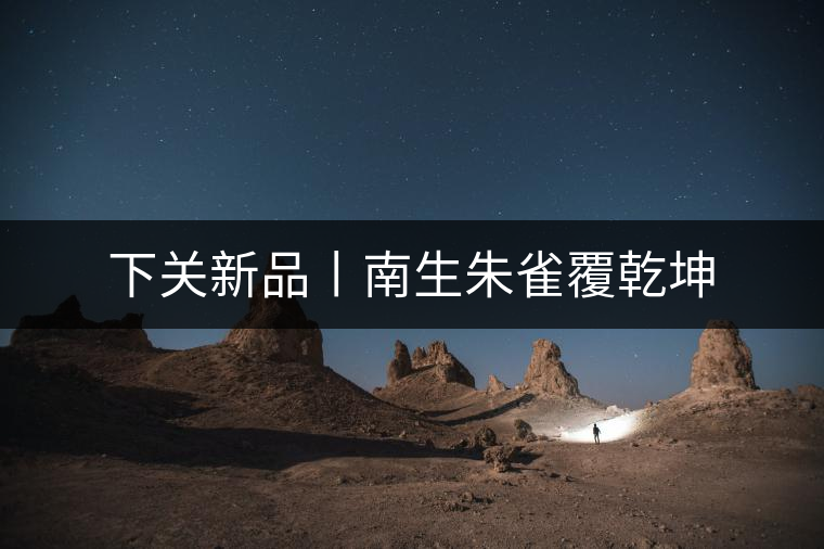 下關(guān)新品丨南生朱雀覆乾坤 下關(guān)新品丨南生朱雀覆乾坤