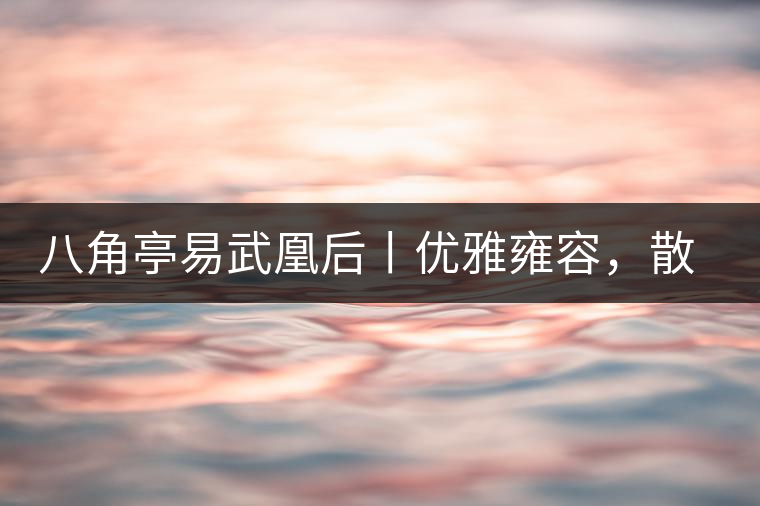 八角亭易武凰后丨優(yōu)雅雍容，散發(fā)尊貴氣質(zhì)
