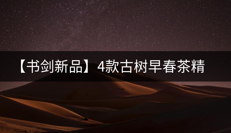 【書(shū)劍新品】4款古樹(shù)早春茶精彩上市！