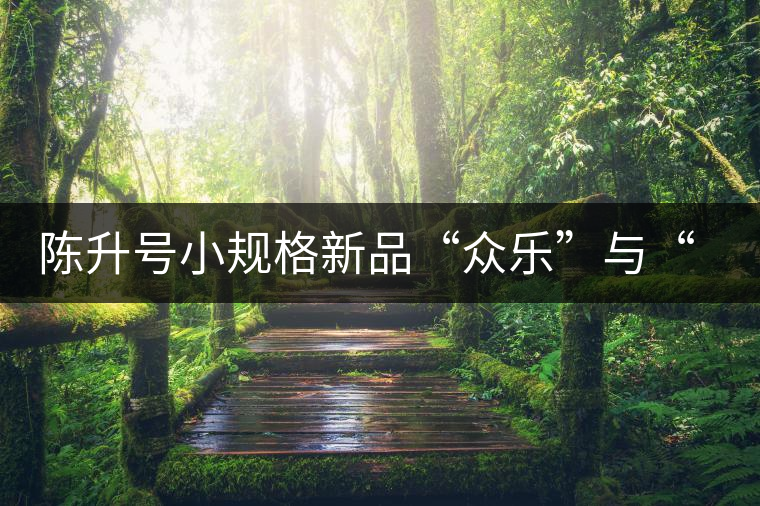 陳升號小規(guī)格新品“眾樂”與“陳香載耀”閃亮登場! 陳升號小規(guī)格新品“眾樂”與“陳香載耀”閃亮登場!