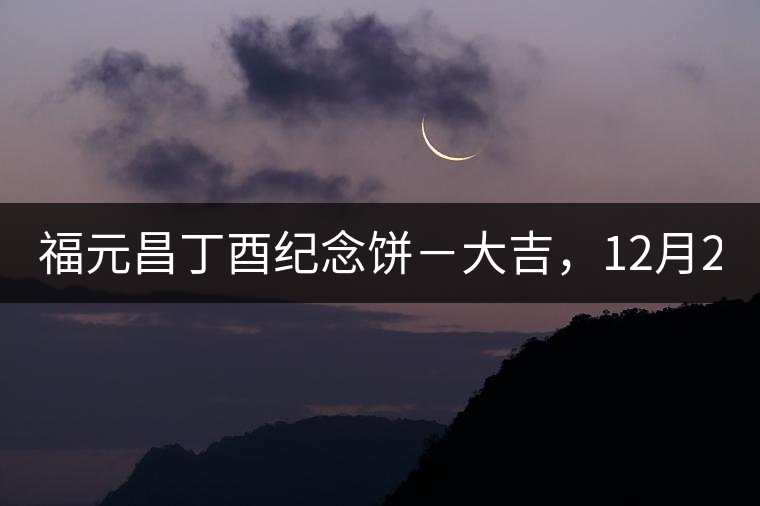 福元昌丁酉紀(jì)念餅－大吉，12月22日隆重上市！