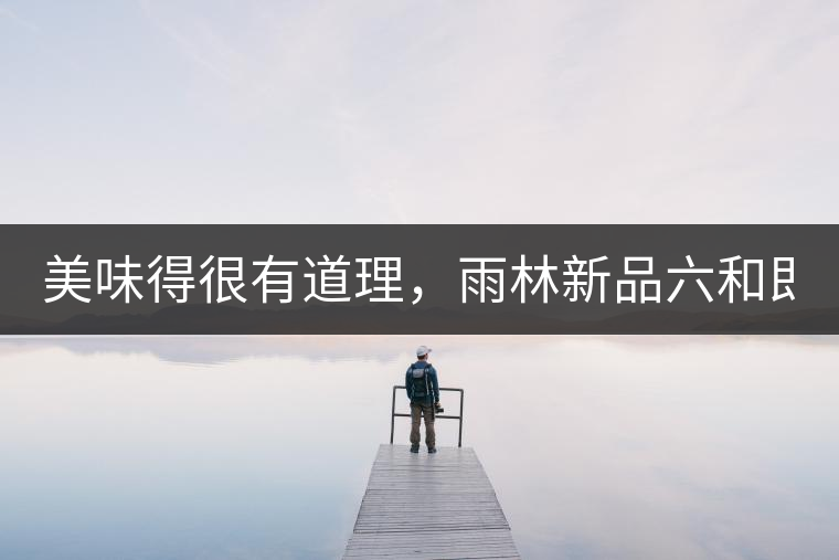 美味得很有道理，雨林新品六和即將上市！