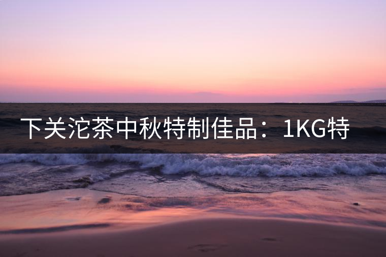 下關沱茶中秋特制佳品：1KG特級七子餅禮茶