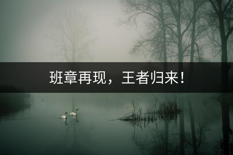 班章再現(xiàn)，王者歸來(lái)！