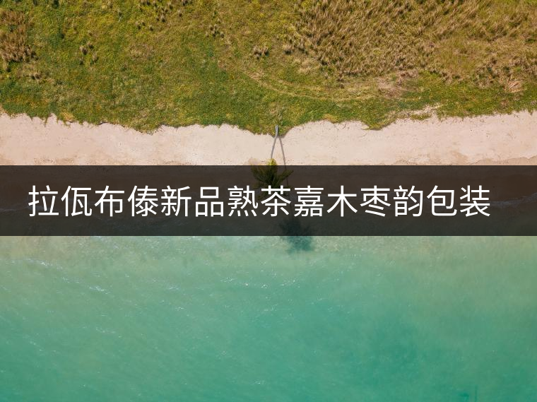 拉佤布傣新品熟茶嘉木棗韻包裝設計理念 拉佤布傣新品熟茶嘉木棗韻包裝設計理念