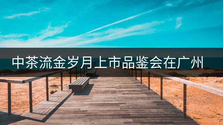 中茶流金歲月上市品鑒會在廣州成功舉辦 中茶流金歲月上市品鑒會在廣州成功舉辦