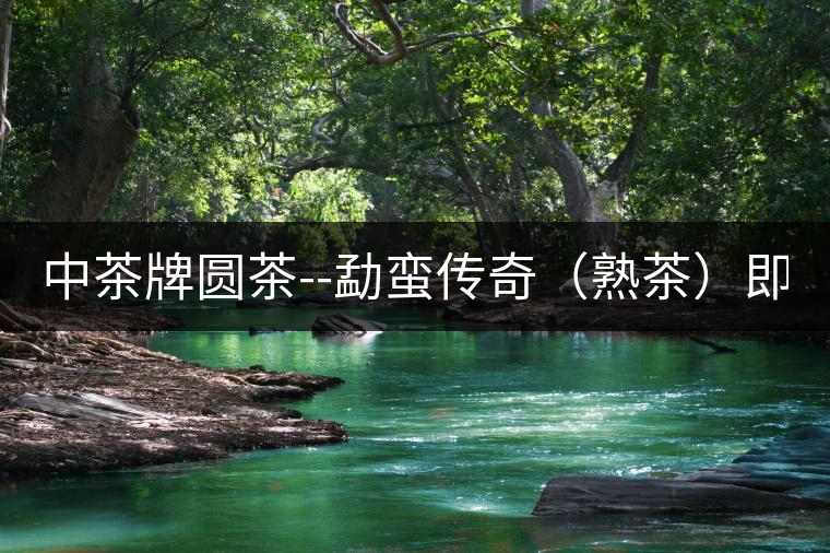 中茶牌圓茶--勐蠻傳奇（熟茶）即將上市！