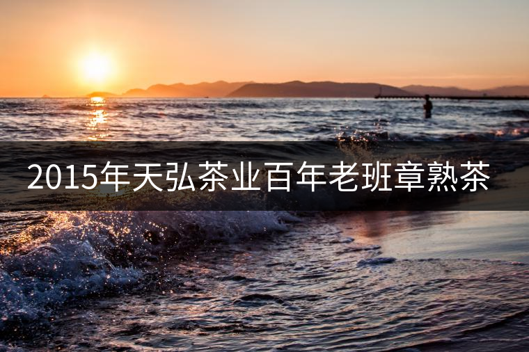 2015年天弘茶業(yè)百年老班章熟茶上市 2015年天弘茶業(yè)百年老班章熟茶上市