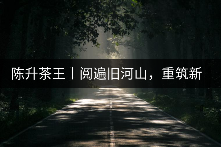 陳升茶王丨閱遍舊河山，重筑新王朝