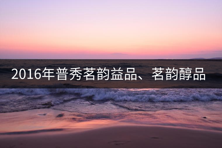 2016年普秀茗韻益品、茗韻醇品清新上市