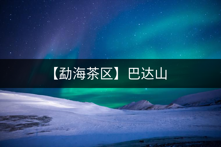 【勐海茶區(qū)】巴達(dá)山 【勐海茶區(qū)】巴達(dá)山