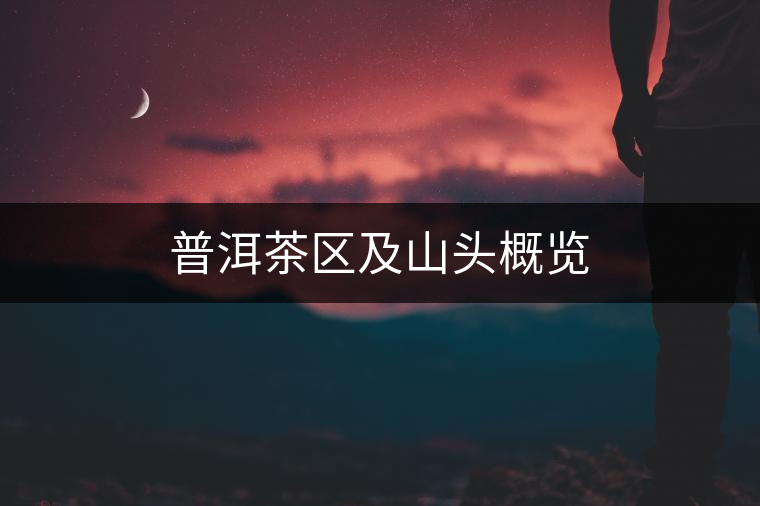 普洱茶區(qū)及山頭概覽 普洱茶區(qū)及山頭概覽