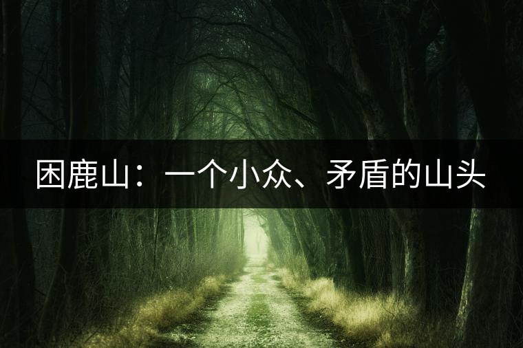 困鹿山：一個(gè)小眾、矛盾的山頭