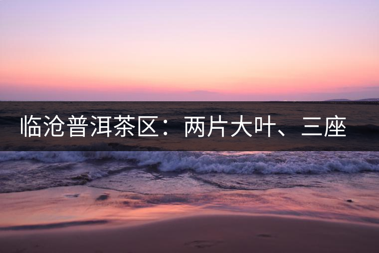 臨滄普洱茶區(qū)：兩片大葉、三座大雪山