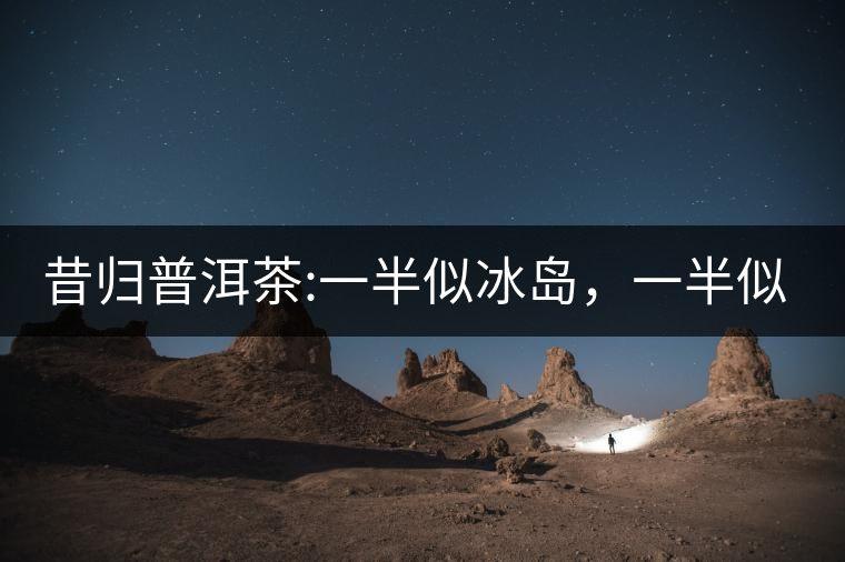 昔歸普洱茶:一半似冰島，一半似老班章