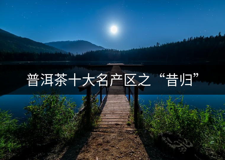 普洱茶十大名產(chǎn)區(qū)之“昔歸”