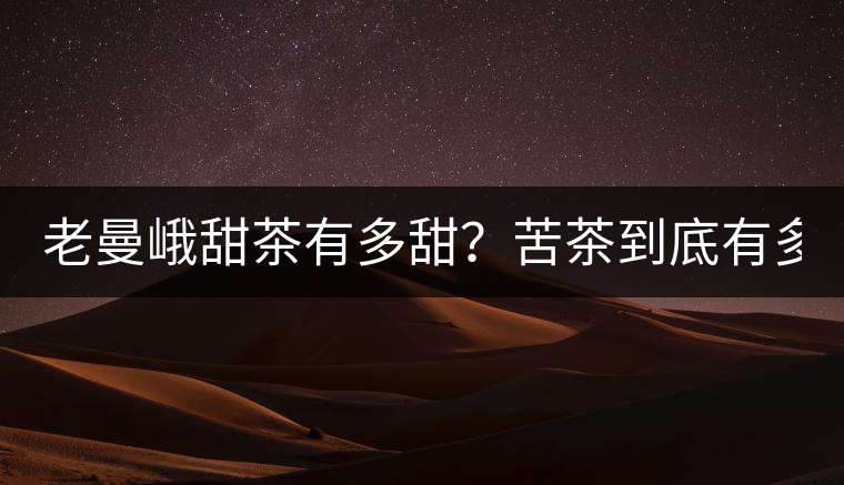 老曼峨甜茶有多甜？苦茶到底有多苦？