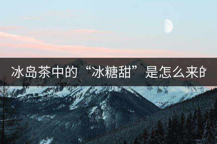 冰島茶中的“冰糖甜”是怎么來的？