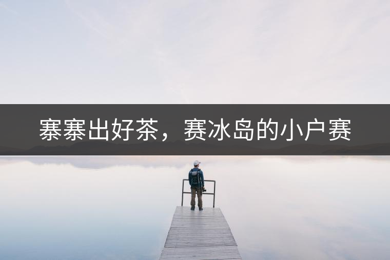 寨寨出好茶，賽冰島的小戶賽