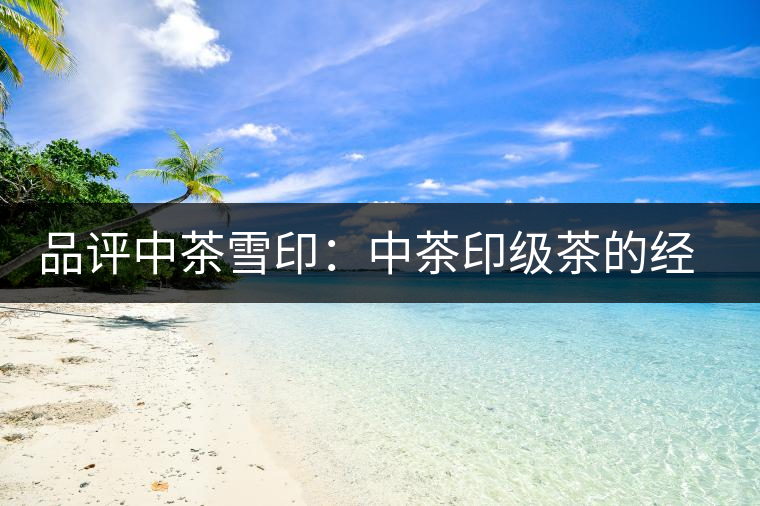 品評(píng)中茶雪?。褐胁栌〖?jí)茶的經(jīng)典傳承 品評(píng)中茶雪印:中茶印級(jí)茶的經(jīng)典傳承