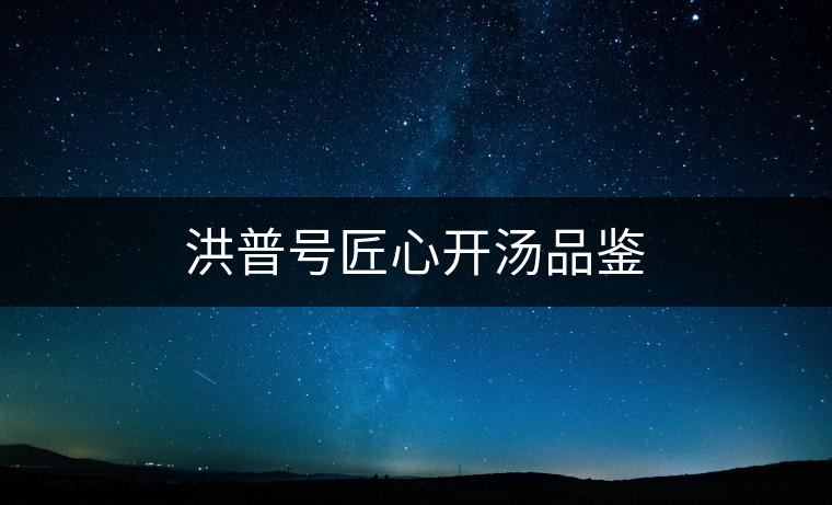 洪普號(hào)匠心開(kāi)湯品鑒