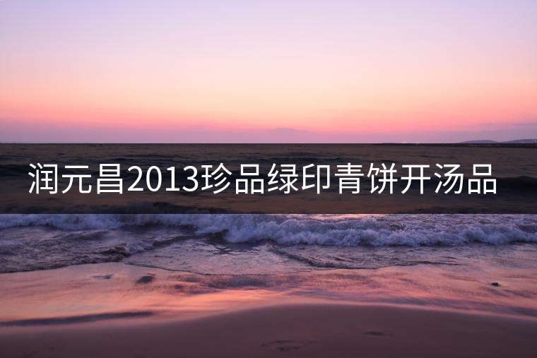 潤(rùn)元昌2013珍品綠印青餅開(kāi)湯品鑒